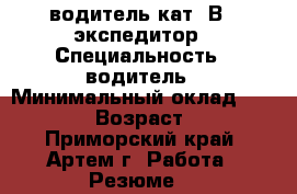 водитель кат. В , экспедитор › Специальность ­ водитель › Минимальный оклад ­ 28 000 › Возраст ­ 30 - Приморский край, Артем г. Работа » Резюме   